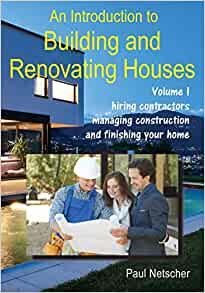 An Introduction to Building and Renovating Houses Volume 1. Hiring Contractors, Managing Construction and Finishing Your Home