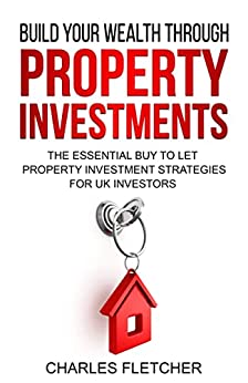 Build Your Wealth Through Property Investment The Essential Buy to Let Property Investment Strategies for UK Investors