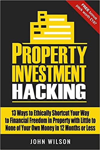 Property Investment Hacking - 13 Ways To Ethically Shortcut Your Way To Financial Freedom In Property With Little To None Of Your Own Money In 12 Months Or Less